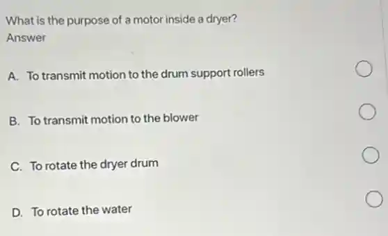 What is the purpose of a motor inside a dryer?
Answer
A. To transmit motion to the drum support rollers
B. To transmit motion to the blower
C. To rotate the dryer drum
D. To rotate the water