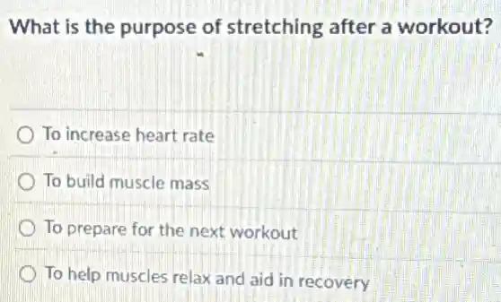 What is the purpose of stretching after a workout?
To increase heart rate
To build muscle mass
To prepare for the next workout
To help muscles relax and aid in recovery