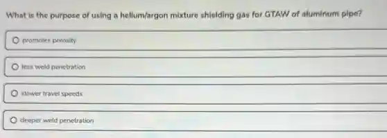 What is the purpose of using a helium/argon mixture shielding gas for GTAW of aluminum pipe?
promotes porosity
less weld penetration
slower travel speeds
deeper weld penetration