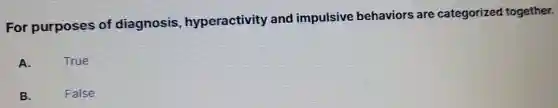 For purposes of diagnosis,hyperactivity and impulsive behaviors are categorized together.
A.
True
B.
False