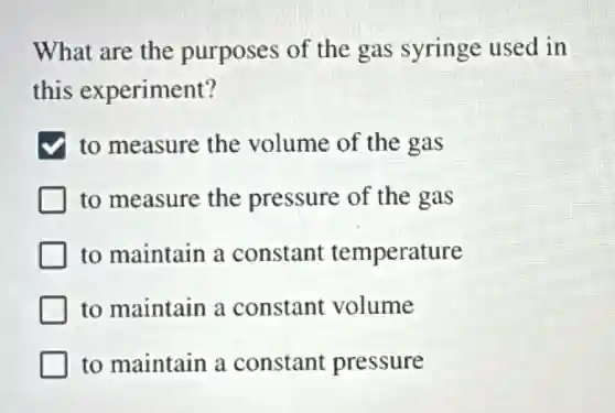 What are the purposes of the gas syringe used in
this experiment?
to measure the volume of the gas
to measure the pressure of the gas
to maintain a constant temperature
to maintain a constant volume
to maintain a constant pressure