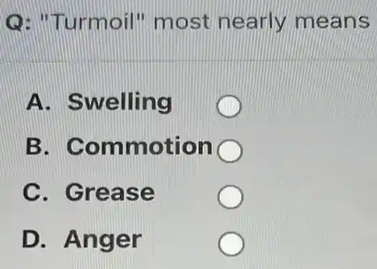 Q: "Turmoil"most nearly means
A. Swelling
B . Commotion
C. Grease
D. Anger