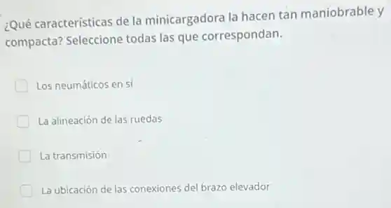 ¿Qué características de la minicargadora la hacen tan maniobrable y
compacta? Seleccione todas las que correspondan.
Los neumáticos en sí
La alineación de las ruedas
La transmisión
La ubicación de las conexiones del brazo elevador
