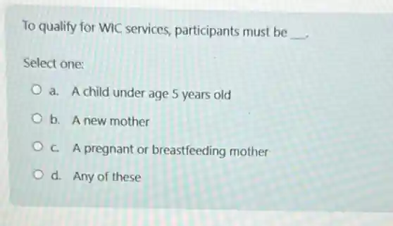 To qualify for WIC services, participants must be __
Select one:
a. A child under age 5 years old
b. A new mother
C. A pregnant or breastfeeding mother
d. Any of these