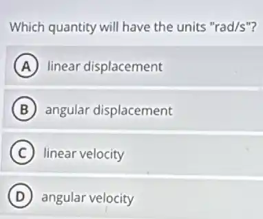 Which quantity will have the units "rad/s"?
A linear displacement
B angular displacement
C linear velocity
D angular velocity