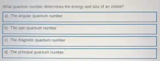 What quantum number determines the energy and size of an orbital?
a) The angular quantum number
b) The spin quantum number
c) The magnetic quantum number
d) The principal quantum number