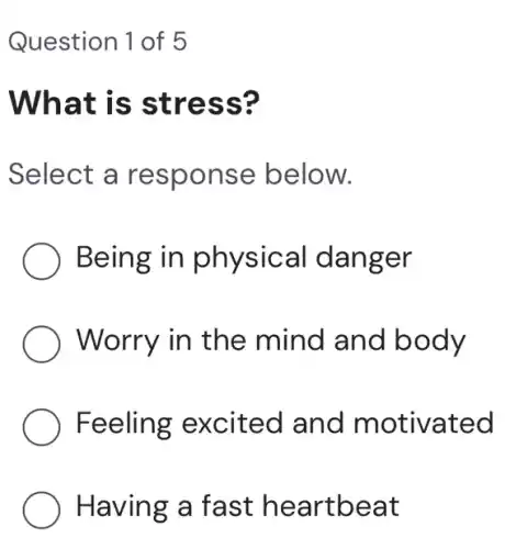 Question 1 of 5
What is stress?
Select a response below.
Being in physical danger
Worry in the mind and body
Feeling excited and motivated
) Having a fast heartbeat