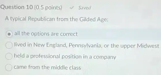 Question 10 (0.5 points)
A typical Republican from the Gilded Age:
all the options are correct
lived in New England.Pennsylvania, or the upper Midwest
held a professiona position in a company
came from the middle class
