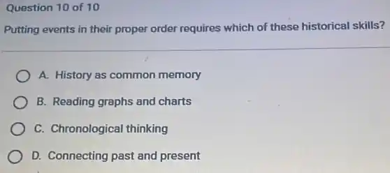 Question 10 of 10
Putting events in their proper order requires which of these historical skills?
A. History as common memory
B. Reading graphs and charts
C. Chronological thinking
D. Connecting past and present