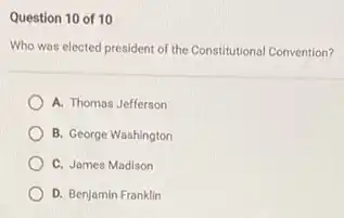 Question 10 of 10
Who was elected president of the Constitutional Convention?
A. Thomas Jefferson
B. George Washington
C. James Madison
D. Benjamin Franklin