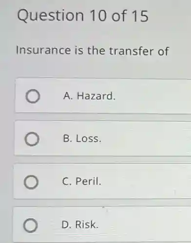 Question 10 of 15
Insurance is the transfer of
A. Hazard.
B. Loss.
C. Peril.
D. Risk.