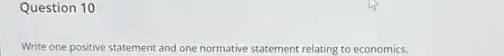 Question 10
Write one positive statement and one normative statement relating to economics.