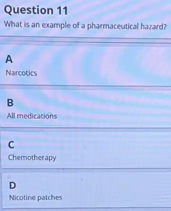 Question 11
What is an example of a pharmaceutical hazard?
A
Narcotics
B
All medications
C
Chemotherapy
D
Nicotine patches
