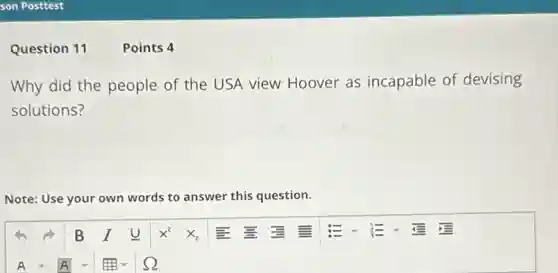 Question 11
Why did the people of the USA view Hoover as incapable of devising
solutions?
Note: Use your own words to answer this question.
Points 4