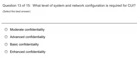 Question 13 of 15:What level of system and network configuration is required for CUI?
(Select the best answer)
Moderate confidentiality
Advanced confidentiality
Basic confidentiality
Enhanced confidentiality