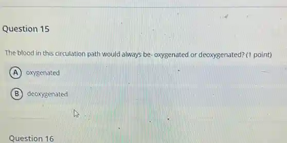 Question 15
The blood in this circulation path would always be- oxygenated or deoxygenated? (1 point)
A oxygenated
B deoxygenated
Question 16