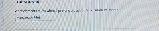 QUESTION 16
What element results when 2 protons are added to a vanadium atom?
ManganeseMn