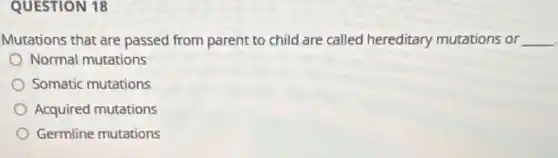 QUESTION 18
Mutations that are passed from parent to child are called hereditary mutations or __
Normal mutations
Somatic mutations
Acquired mutations
Germline mutations