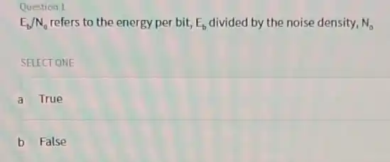 Question 1
E_(b)/N_(0) refers to the energy per bit, E_(b) divided by the noise density, N_(0)
SELECTONE
A True
B False b