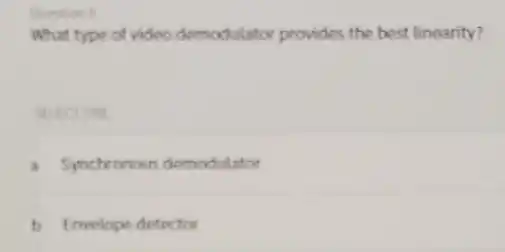 Question 1
What type of video demodulator provides the best linearity?
STIFCTONE
A Synchronous demodulator
B Envelope detector