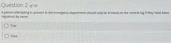 Question 2 of 10
A patient attempting to present to the emergency department should only be entered on the central log if they have been
registered by name.
True
False