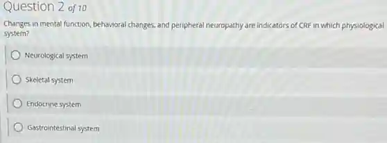 Question 2 of 10
Changes in mental function behavioral changes, and peripheral neuropathy are indicators of CRF in which physiological
system?
Neurological system
Skeletal system
Endocrine system
Gastrointestinal system