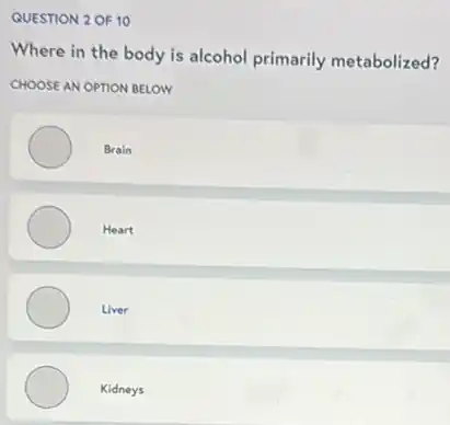 QUESTION 2 OF 10
Where in the body is alcohol primarily metabolized?
CHOOSE AN OPTION BELOW
Brain
Heart
Liver
Kidneys