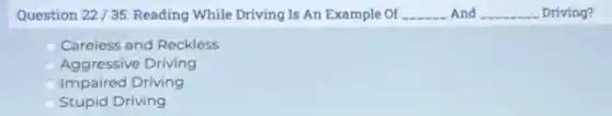Question 22/35: Reading While Driving Is An Example Of __ And __ Driving?
Careless and Reckless
Aggressive Driving
Impaired Driving
Stupid Driving