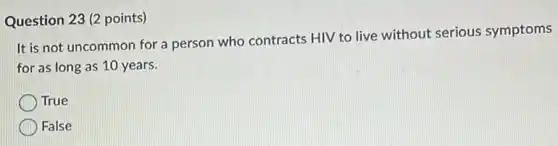 Question 23 (2 points)
It is not uncommon for a person who contracts HIV to live without serious symptoms
for as long as 10 years.
True
False