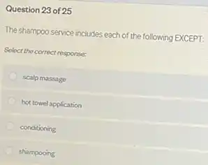 Question 23 of 25
The shampoo service includes each of the following EXCEPT:
Select the correct response:
scalp massage
hot towel application
conditioning
shampooing