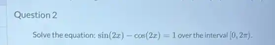 Question 2
Solve the equation: sin(2x)-cos(2x)=1 over the interval [0,2pi )