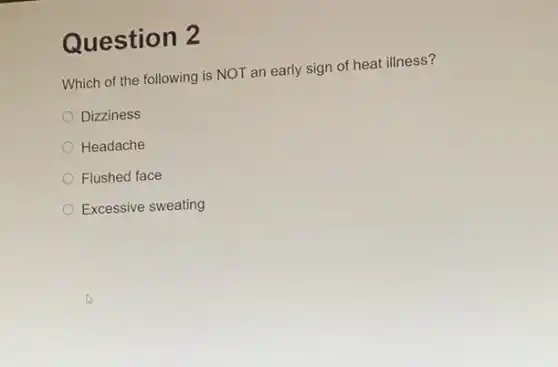 Question 2
Which of the following is NOT an early sign of heat illness?
Dizziness
Headache
Flushed face
Excessive sweating