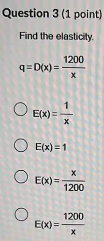 Question 3 (1 point)
Find the elasticity.
q=D(x)=(1200)/(x)
E(x)=(1)/(x)
E(x)=1
E(x)=(x)/(1200)
E(x)=(1200)/(x)