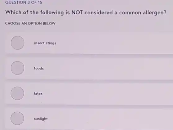 QUESTION 3 OF 15
Which of the following is NOT considered a common allergen?
CHOOSE AN OPTION BELOW
insect stings
foods
latex
sunlight