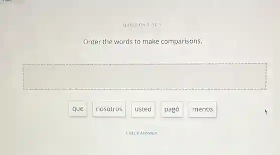 QUESTION 3 OF 3
Order the words to make comparisons.
square
que
nosotros
usted
pagó
menos