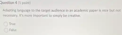 Question 4 (1 point)
Adapting language to the target audience in an academic paper is nice but not
necessary. It's more important to simply be creative.
True
False