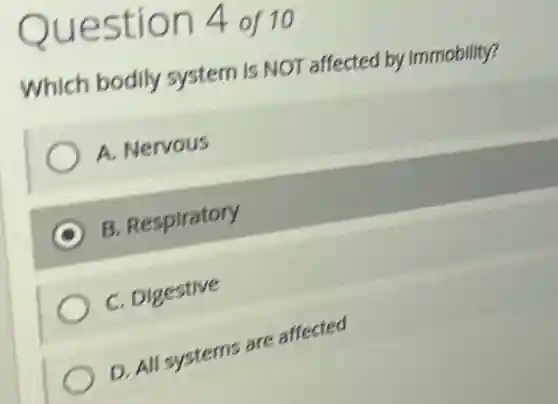 Question 4 of 10
Which bodily system is NOT affected by immobility?
A. Nervous
B. Respiratory
C. Digestive
D. All systems are affected