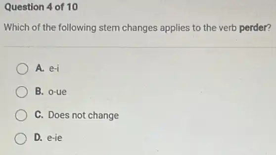 Question 4 of 10
Which of the following stem changes applies to the verb perder?
A. e-i
B. o-ue
C. Does not change
D. e-ie