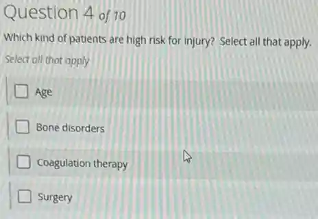 Question 4 of 10
Which kind of patients are high risk for injury? Select all that apply.
Select all that apply
Age
Bone disorders
Coagulation therapy
Surgery