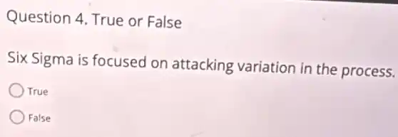Question 4. True or False
Six Sigma is focused on attacking variation in the process.
True
False