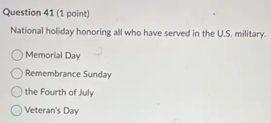 Question 41 (1 point)
National holiday honoring all who have served in the U.S. military.
Memorial Day
Remembrance Sunday
the Fourth of July
Veteran's Day