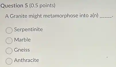 Question 5 (0.5 points)
A Granite might metamorphose into a(n) __
Serpentinite
Marble
Gneiss
Anthracite