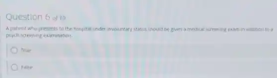 Question 6 of 10
A patient who presents to the hospital under involuntary status should be given a medical screening exam in addition to a
psych screening examination.
) True
False