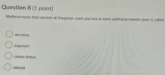 Question 8 (1 point)
Medieval music that consists of Gregorian chant and one or more additional melodic lines is called
ars nova.
organum.
cantus firmus.
alleluia.