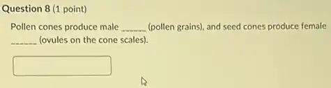 Question 8 (1 point)
Pollen cones produce male __ (pollen grains), and seed cones produce female
__ (ovules on the cone scales).
square