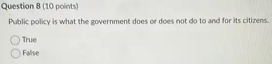 Question 8 (10 points)
Public policy is what the government does or does not do to and for its citizens.
True
False