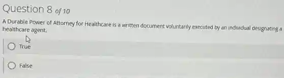 Question 8 of 10
A Durable Power of Attorney for Healthcare is a written document voluntarily executed by an individual designating a
healthcare agent.
True
False