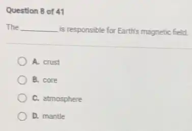 Question 8 of 41
The __ is responsible for Earth's magnetic field.
A. crust
B. core
C. atmosphere
D. mantle