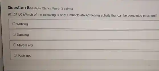Question 8(Multiple Choice Worth 3 points)
(01.01 LC)Which of the following is only a muscle-strengthening activity that can be completed in school?
Walking
Dancing
Martial arts
Push-ups