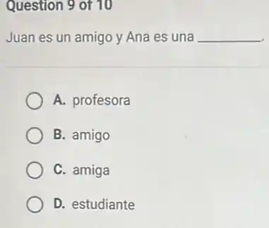Question 9 of 10
Juan es un amigo y Ana es una __
A. profesora
B. amigo
C. amiga
D. estudiante